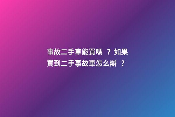 事故二手車能買嗎？如果買到二手事故車怎么辦？